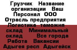 Грузчик › Название организации ­ Ваш Персонал, ООО › Отрасль предприятия ­ Логистика, таможня, склад › Минимальный оклад ­ 1 - Все города Работа » Вакансии   . Адыгея респ.,Адыгейск г.